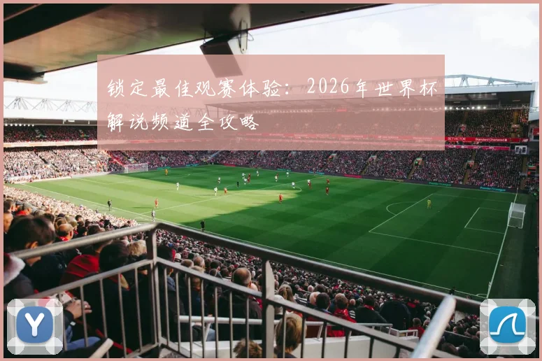 锁定最佳观赛体验：2026年世界杯解说频道全攻略