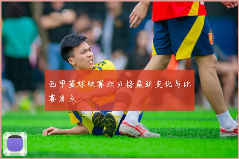 西甲篮球联赛积分榜最新变化与比赛看点