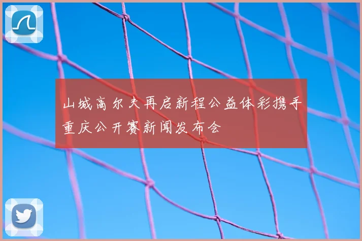 山城高尔夫再启新程公益体彩携手重庆公开赛新闻发布会