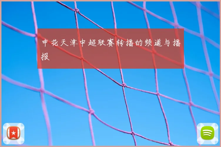 申花天津中超联赛转播的频道与播报