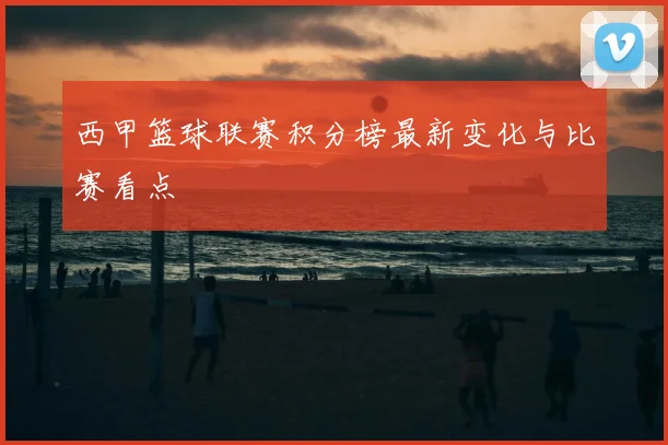 西甲篮球联赛积分榜最新变化与比赛看点